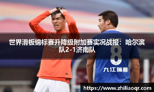 世界滑板锦标赛升降级附加赛实况战报：哈尔滨队2-1济南队