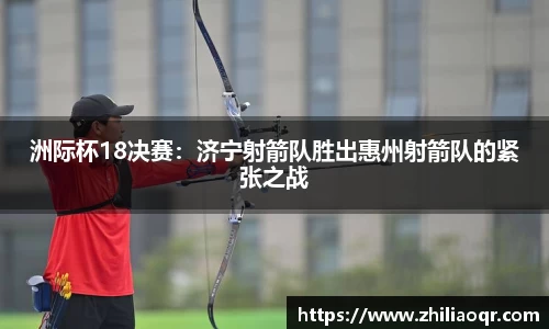 洲际杯18决赛：济宁射箭队胜出惠州射箭队的紧张之战