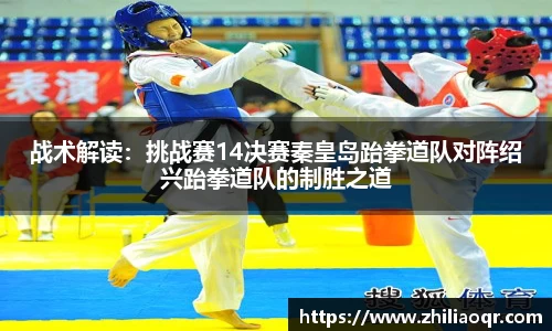 战术解读:挑战赛14决赛秦皇岛跆拳道队对阵绍兴跆拳道队的制胜之道