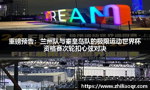 重磅预告：兰州队与秦皇岛队的极限运动世界杯资格赛次轮扣心弦对决